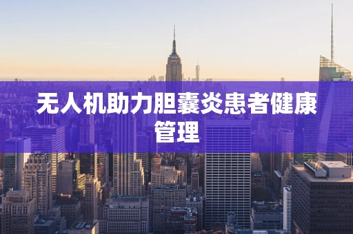无人机助力胆囊炎患者健康管理