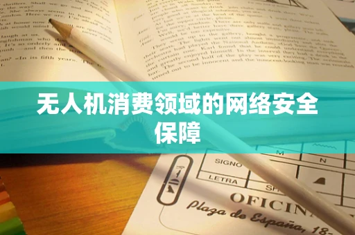无人机消费领域的网络安全保障