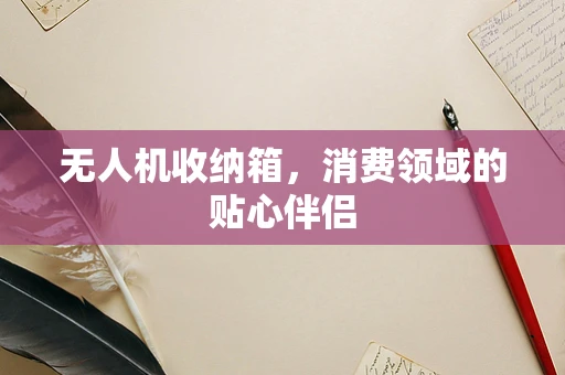无人机收纳箱，消费领域的贴心伴侣