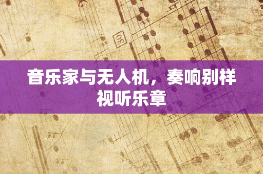 音乐家与无人机，奏响别样视听乐章