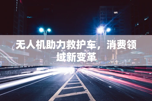 无人机助力救护车，消费领域新变革