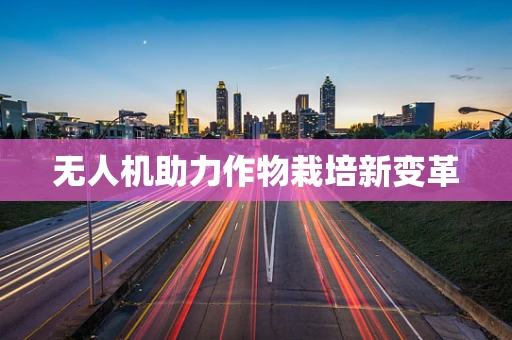 无人机助力作物栽培新变革