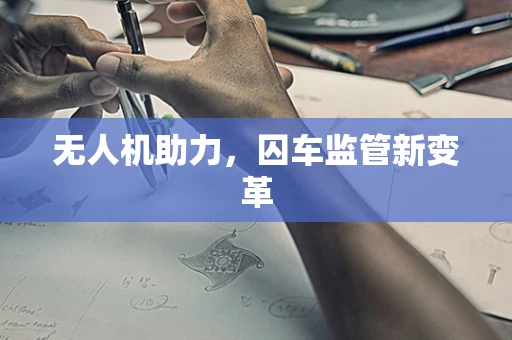无人机助力，囚车监管新变革