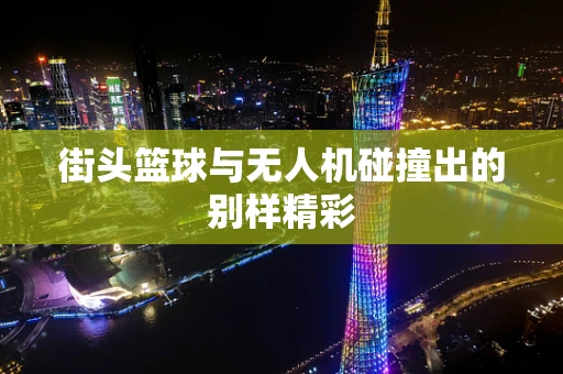 街头篮球与无人机碰撞出的别样精彩