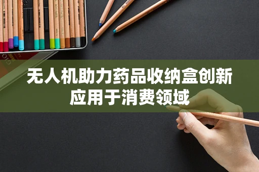 无人机助力药品收纳盒创新应用于消费领域