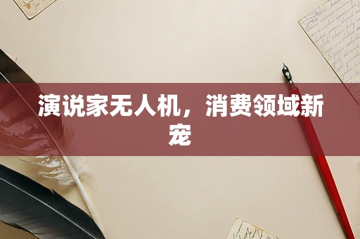 演说家无人机，消费领域新宠