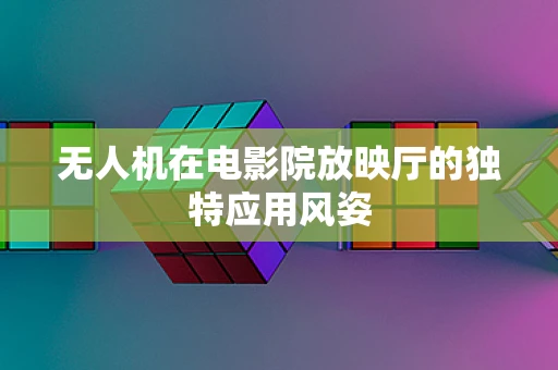 无人机在电影院放映厅的独特应用风姿
