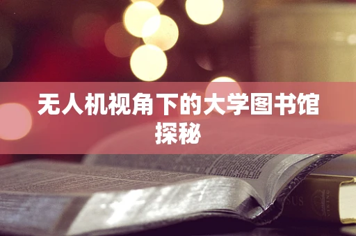 无人机视角下的大学图书馆探秘