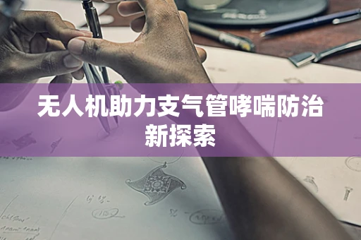 无人机助力支气管哮喘防治新探索