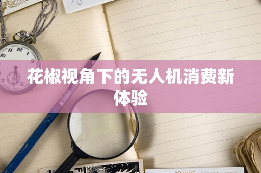 花椒视角下的无人机消费新体验