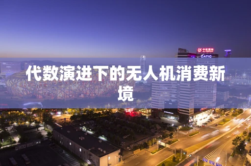 代数演进下的无人机消费新境