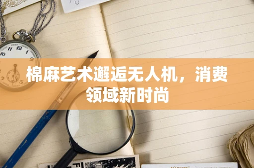 棉麻艺术邂逅无人机，消费领域新时尚