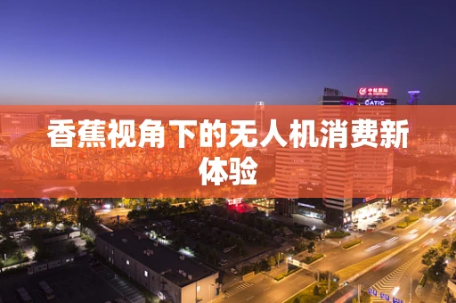 香蕉视角下的无人机消费新体验