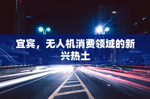 宜宾，无人机消费领域的新兴热土