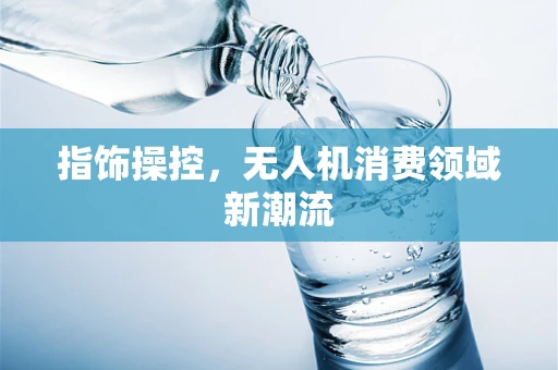 指饰操控，无人机消费领域新潮流