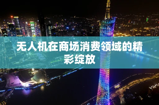 无人机在商场消费领域的精彩绽放