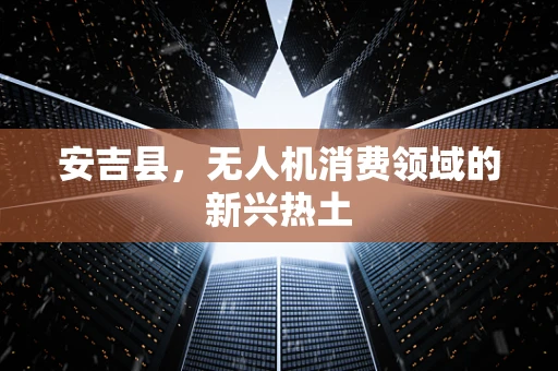 安吉县，无人机消费领域的新兴热土