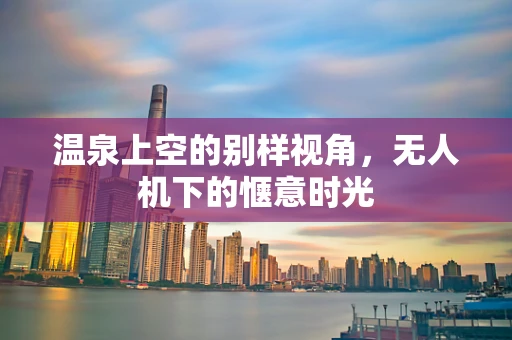 温泉上空的别样视角，无人机下的惬意时光