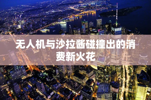 无人机与沙拉酱碰撞出的消费新火花