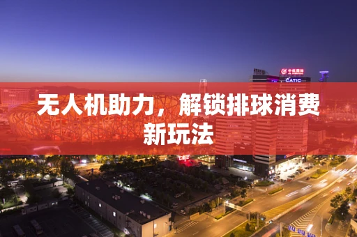 无人机助力，解锁排球消费新玩法