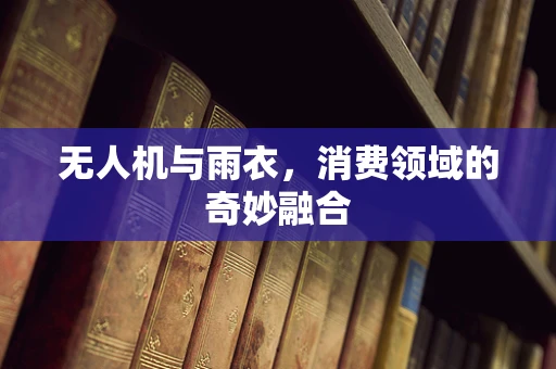 无人机与雨衣，消费领域的奇妙融合