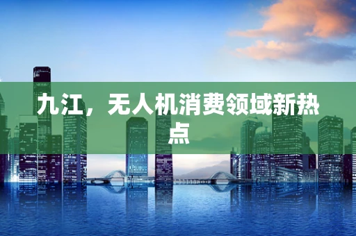 九江，无人机消费领域新热点