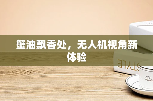 蟹油飘香处，无人机视角新体验