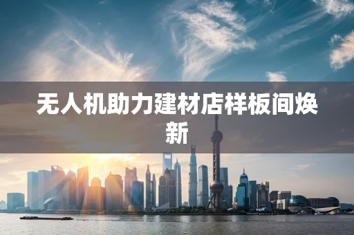 无人机助力建材店样板间焕新