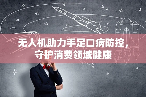 无人机助力手足口病防控，守护消费领域健康