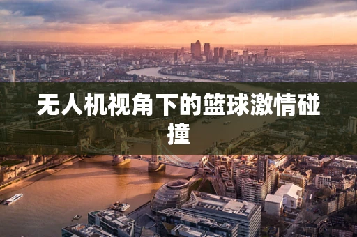 无人机视角下的篮球激情碰撞