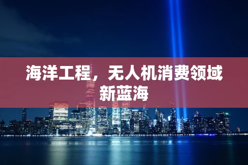 海洋工程，无人机消费领域新蓝海