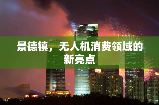 景德镇，无人机消费领域的新亮点