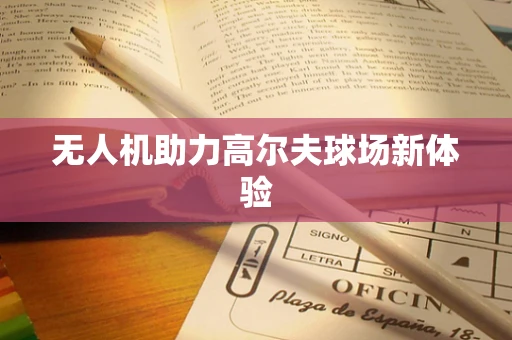 无人机助力高尔夫球场新体验
