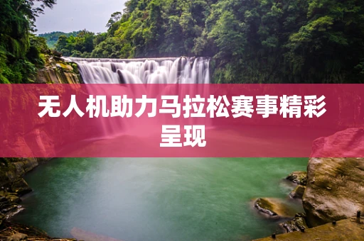 无人机助力马拉松赛事精彩呈现