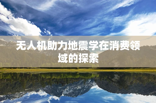 无人机助力地震学在消费领域的探索