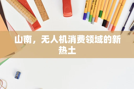山南，无人机消费领域的新热土