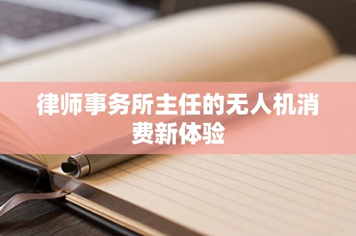 律师事务所主任的无人机消费新体验