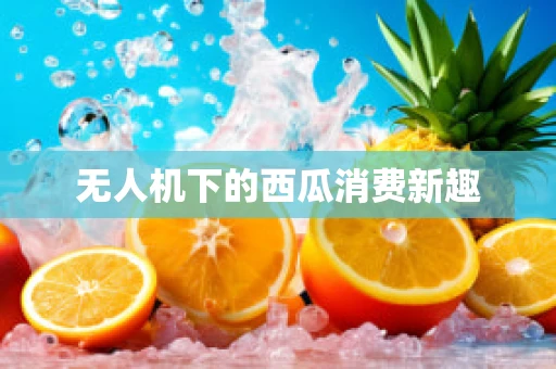 无人机下的西瓜消费新趣