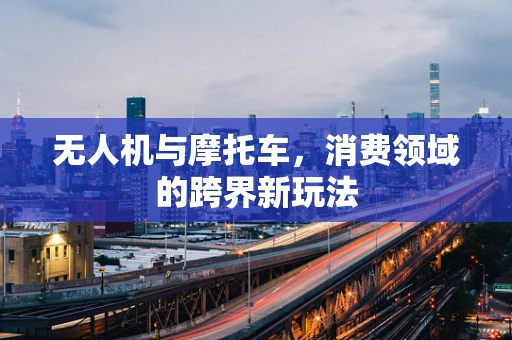 无人机与摩托车，消费领域的跨界新玩法