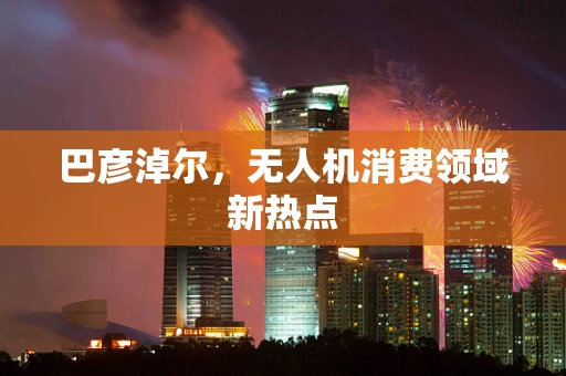 巴彦淖尔，无人机消费领域新热点