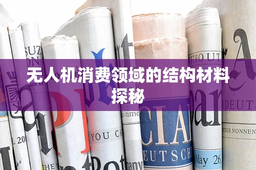 无人机消费领域的结构材料探秘
