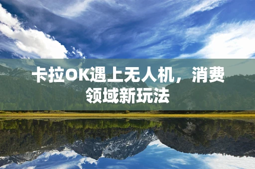 卡拉OK遇上无人机，消费领域新玩法
