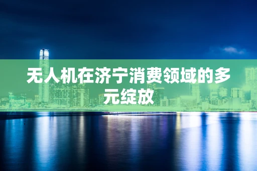 无人机在济宁消费领域的多元绽放