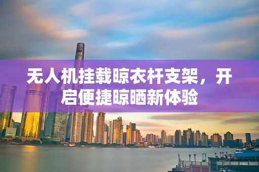 无人机挂载晾衣杆支架，开启便捷晾晒新体验
