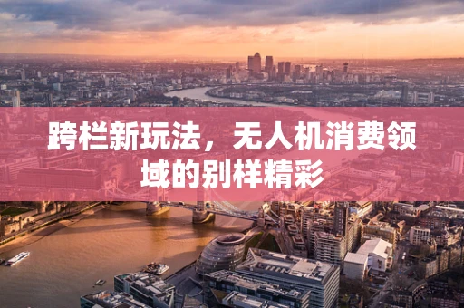 跨栏新玩法，无人机消费领域的别样精彩