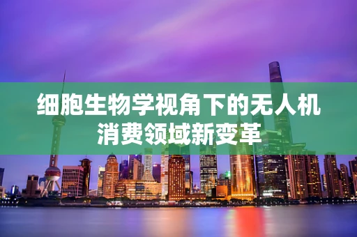 细胞生物学视角下的无人机消费领域新变革