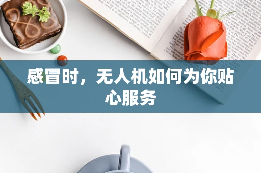 感冒时，无人机如何为你贴心服务