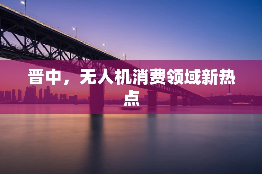 晋中，无人机消费领域新热点
