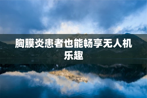 胸膜炎患者也能畅享无人机乐趣