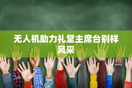无人机助力礼堂主席台别样风采